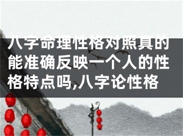 八字命理性格对照真的能准确反映一个人的性格特点吗,八字论性格