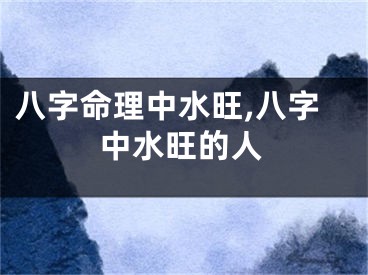 八字命理中水旺,八字中水旺的人