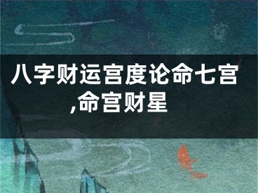 八字财运宫度论命七宫,命宫财星
