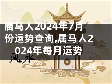 属马人2024年7月份运势查询,属马人2024年每月运势