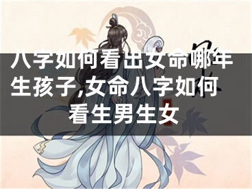 八字如何看出女命哪年生孩子,女命八字如何看生男生女