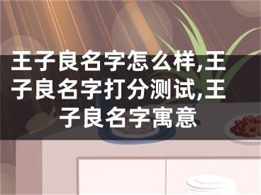 王子良名字怎么样,王子良名字打分测试,王子良名字寓意