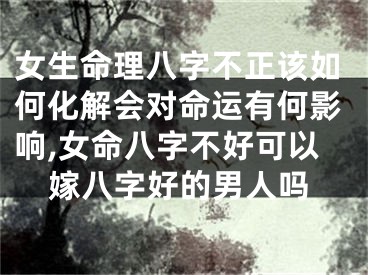 女生命理八字不正该如何化解会对命运有何影响,女命八字不好可以嫁八字好的男人吗