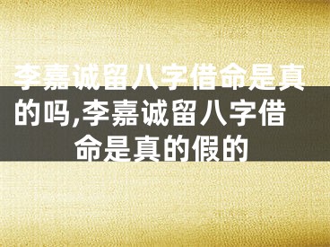 李嘉诚留八字借命是真的吗,李嘉诚留八字借命是真的假的