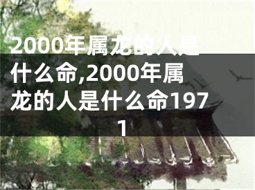 2000年属龙的人是什么命,2000年属龙的人是什么命1971