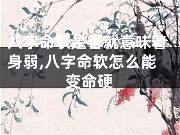 八字命软是否就意味着身弱,八字命软怎么能变命硬