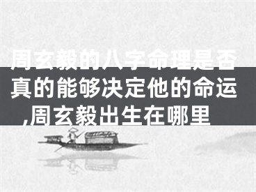 周玄毅的八字命理是否真的能够决定他的命运,周玄毅出生在哪里
