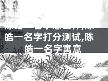 陈皓一名字怎么样,陈皓一名字打分测试,陈皓一名字寓意