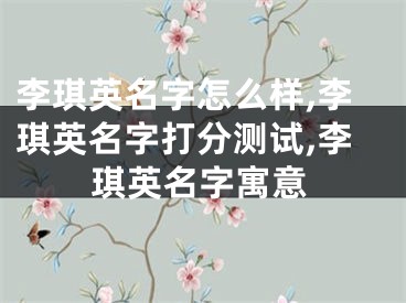 李琪英名字怎么样,李琪英名字打分测试,李琪英名字寓意