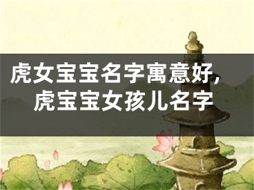 虎女宝宝名字寓意好,虎宝宝女孩儿名字