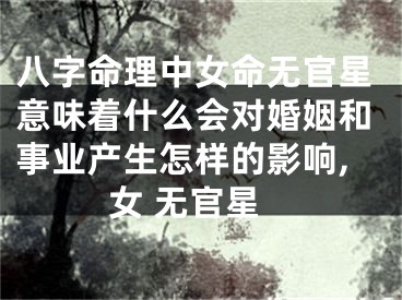 八字命理中女命无官星意味着什么会对婚姻和事业产生怎样的影响,女 无官星