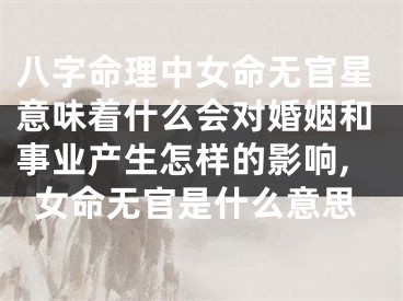 八字命理中女命无官星意味着什么会对婚姻和事业产生怎样的影响,女命无官是什么意思