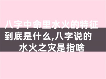 八字中命里水火的特征到底是什么,八字说的水火之灾是指啥