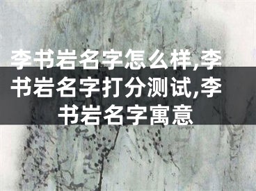 李书岩名字怎么样,李书岩名字打分测试,李书岩名字寓意