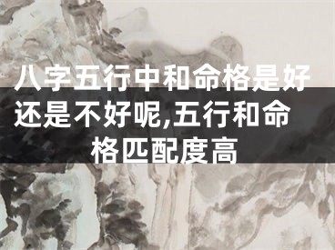 八字五行中和命格是好还是不好呢,五行和命格匹配度高