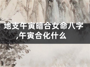 地支午寅暗合女命八字,午寅合化什么