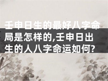 壬申日生的最好八字命局是怎样的,壬申日出生的人八字命运如何?