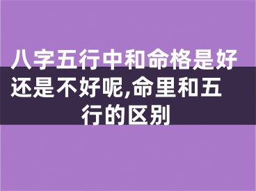 八字五行中和命格是好还是不好呢,命里和五行的区别