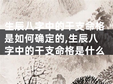 生辰八字中的干支命格是如何确定的,生辰八字中的干支命格是什么