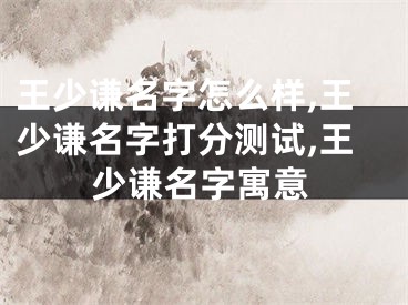 王少谦名字怎么样,王少谦名字打分测试,王少谦名字寓意