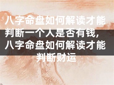 八字命盘如何解读才能判断一个人是否有钱,八字命盘如何解读才能判断财运