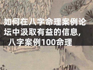 如何在八字命理案例论坛中汲取有益的信息,八字案例100命理