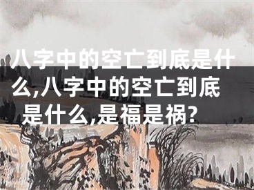 八字中的空亡到底是什么,八字中的空亡到底是什么,是福是祸?