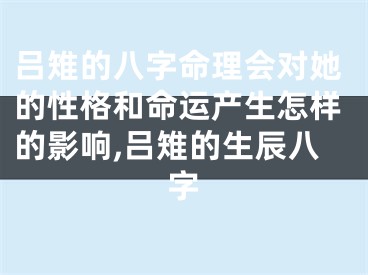 吕雉的八字命理会对她的性格和命运产生怎样的影响,吕雉的生辰八字