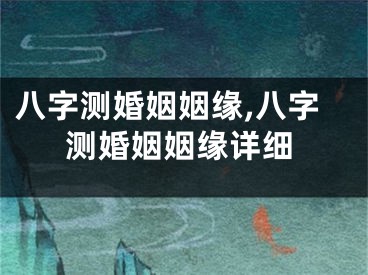 八字测婚姻姻缘,八字测婚姻姻缘详细