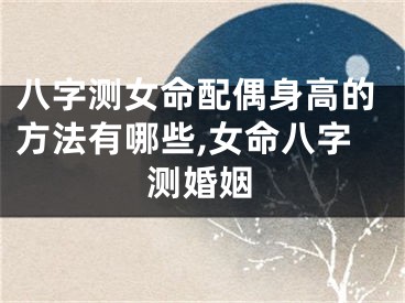 八字测女命配偶身高的方法有哪些,女命八字测婚姻