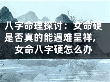 八字命理探讨：女命硬是否真的能遇难呈祥,女命八字硬怎么办