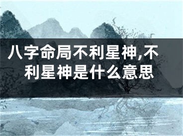 八字命局不利星神,不利星神是什么意思