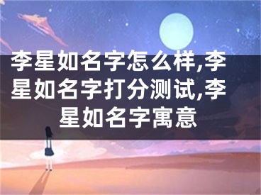 李星如名字怎么样,李星如名字打分测试,李星如名字寓意