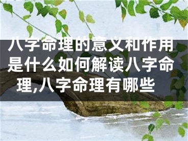 八字命理的意义和作用是什么如何解读八字命理,八字命理有哪些