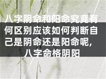 八字阴命和阳命究竟有何区别应该如何判断自己是阴命还是阳命呢,八字命格阴阳