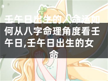壬午日出生的人命运如何从八字命理角度看壬午日,壬午日出生的女命