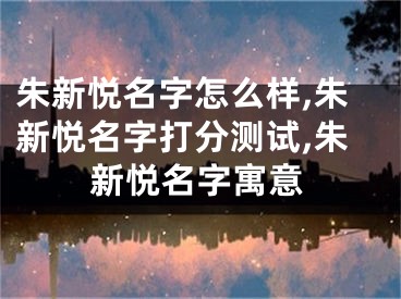 朱新悦名字怎么样,朱新悦名字打分测试,朱新悦名字寓意