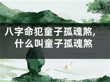 八字命犯童子孤魂煞,什么叫童子孤魂煞