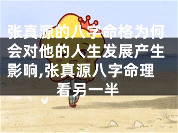 张真源的八字命格为何会对他的人生发展产生影响,张真源八字命理看另一半