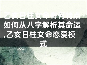 乙亥日柱女命有何特点如何从八字解析其命运,乙亥日柱女命恋爱模式