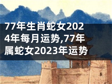 77年生肖蛇女2024年每月运势,77年属蛇女2023年运势
