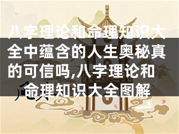 八字理论和命理知识大全中蕴含的人生奥秘真的可信吗,八字理论和命理知识大全图解