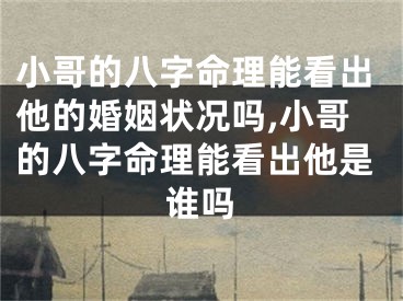 小哥的八字命理能看出他的婚姻状况吗,小哥的八字命理能看出他是谁吗