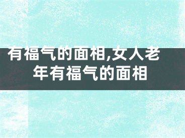 有福气的面相,女人老年有福气的面相