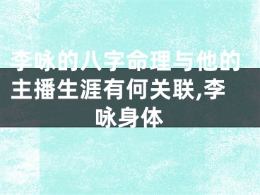 李咏的八字命理与他的主播生涯有何关联,李咏身体