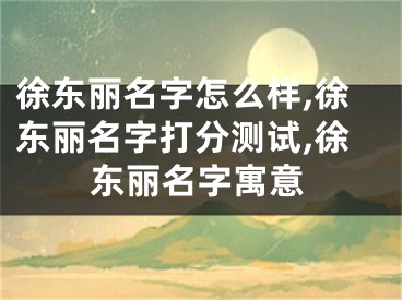 徐东丽名字怎么样,徐东丽名字打分测试,徐东丽名字寓意