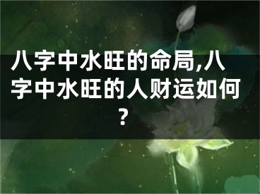 八字中水旺的命局,八字中水旺的人财运如何?