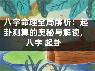 八字命理全局解析：起卦测算的奥秘与解读,八字 起卦