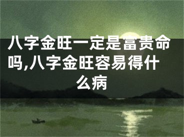 八字金旺一定是富贵命吗,八字金旺容易得什么病