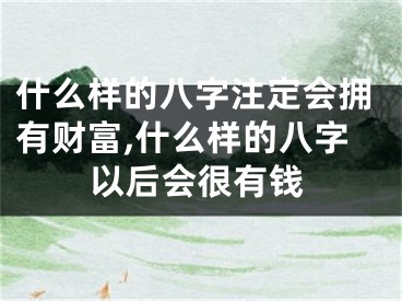 什么样的八字注定会拥有财富,什么样的八字以后会很有钱